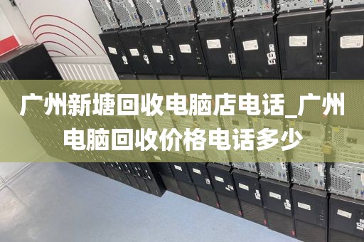 广州新塘回收电脑店电话_广州电脑回收价格电话多少