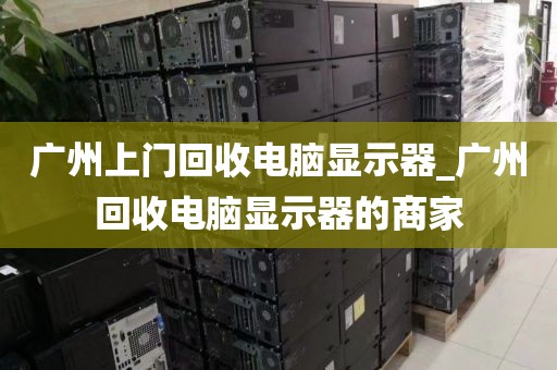 广州上门回收电脑显示器_广州回收电脑显示器的商家