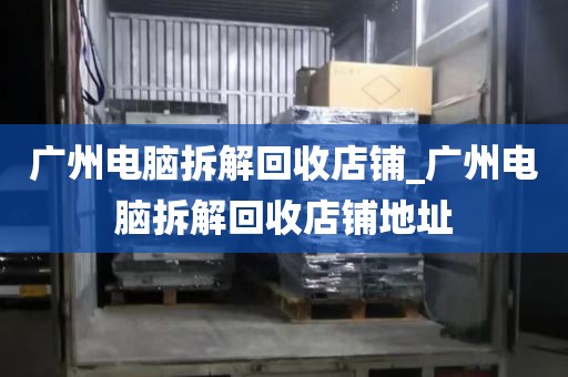 广州电脑拆解回收店铺_广州电脑拆解回收店铺地址