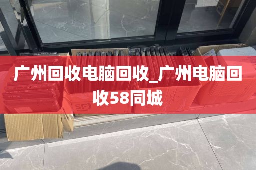 广州回收电脑回收_广州电脑回收58同城