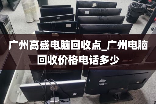 广州高盛电脑回收点_广州电脑回收价格电话多少