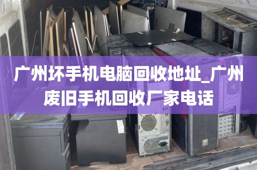 广州坏手机电脑回收地址_广州废旧手机回收厂家电话