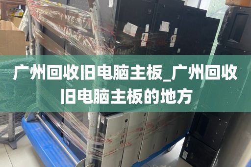 广州回收旧电脑主板_广州回收旧电脑主板的地方