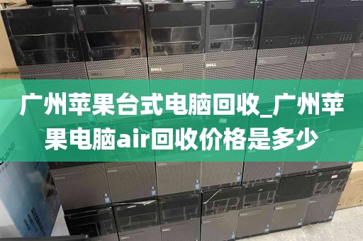 广州苹果台式电脑回收_广州苹果电脑air回收价格是多少