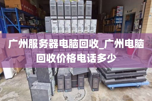 广州服务器电脑回收_广州电脑回收价格电话多少