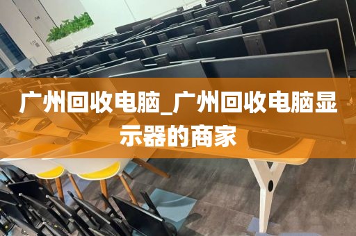 广州回收电脑_广州回收电脑显示器的商家