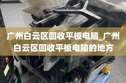 广州白云区回收平板电脑_广州白云区回收平板电脑的地方