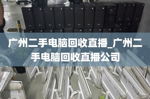 广州二手电脑回收直播_广州二手电脑回收直播公司