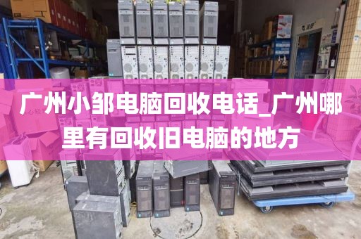 广州小邹电脑回收电话_广州哪里有回收旧电脑的地方