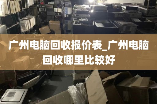 广州电脑回收报价表_广州电脑回收哪里比较好