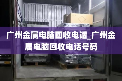 广州金属电脑回收电话_广州金属电脑回收电话号码