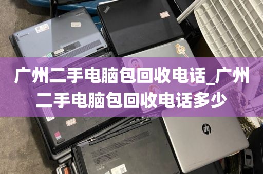 广州二手电脑包回收电话_广州二手电脑包回收电话多少