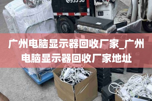 广州电脑显示器回收厂家_广州电脑显示器回收厂家地址