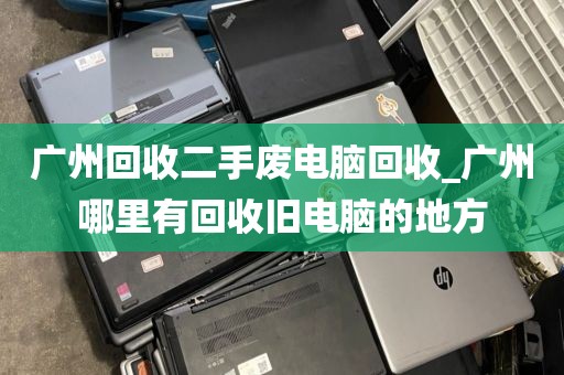 广州回收二手废电脑回收_广州哪里有回收旧电脑的地方