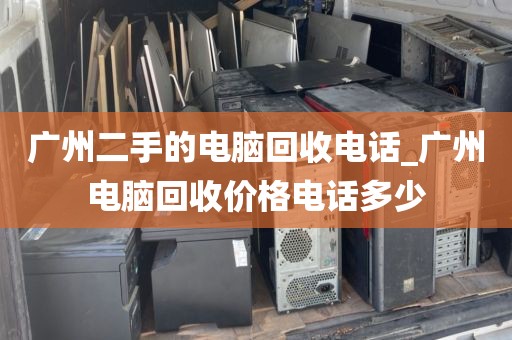 广州二手的电脑回收电话_广州电脑回收价格电话多少