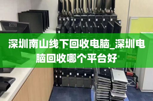 深圳南山线下回收电脑_深圳电脑回收哪个平台好