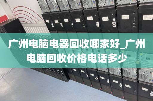 广州电脑电器回收哪家好_广州电脑回收价格电话多少