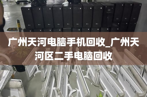 广州天河电脑手机回收_广州天河区二手电脑回收