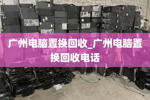 广州电脑置换回收_广州电脑置换回收电话