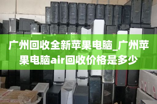 广州回收全新苹果电脑_广州苹果电脑air回收价格是多少