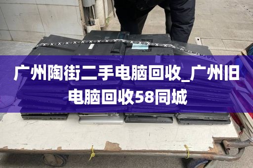 广州陶街二手电脑回收_广州旧电脑回收58同城