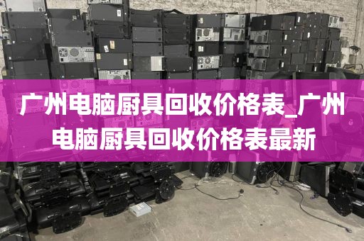 广州电脑厨具回收价格表_广州电脑厨具回收价格表最新