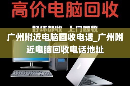 广州附近电脑回收电话_广州附近电脑回收电话地址