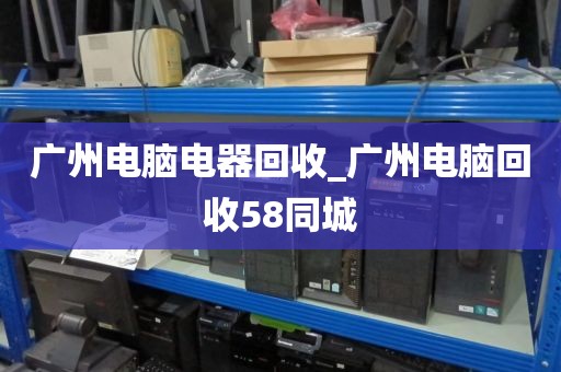 广州电脑电器回收_广州电脑回收58同城