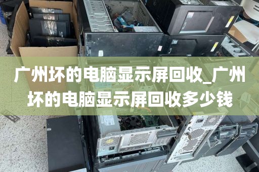 广州坏的电脑显示屏回收_广州坏的电脑显示屏回收多少钱