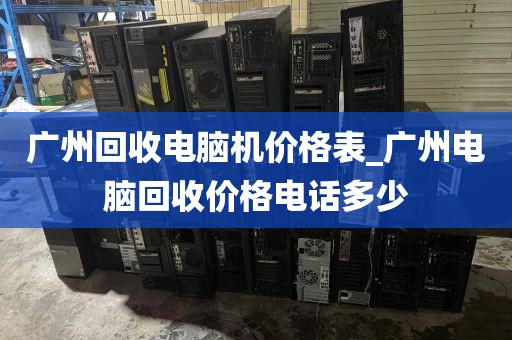 广州回收电脑机价格表_广州电脑回收价格电话多少