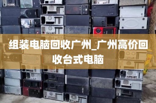 组装电脑回收广州_广州高价回收台式电脑