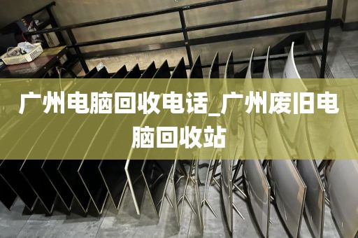 广州电脑回收电话_广州废旧电脑回收站