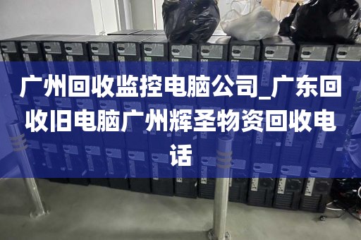 广州回收监控电脑公司_广东回收旧电脑广州辉圣物资回收电话