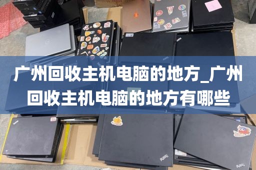 广州回收主机电脑的地方_广州回收主机电脑的地方有哪些