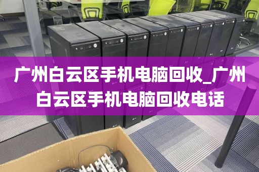 广州白云区手机电脑回收_广州白云区手机电脑回收电话