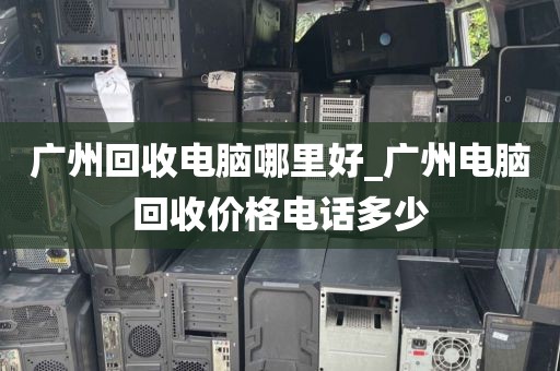 广州回收电脑哪里好_广州电脑回收价格电话多少