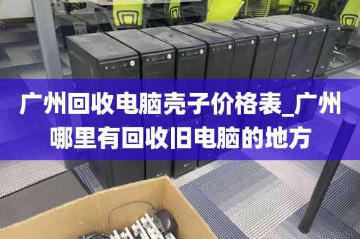 广州回收电脑壳子价格表_广州哪里有回收旧电脑的地方