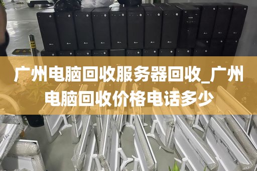 广州电脑回收服务器回收_广州电脑回收价格电话多少