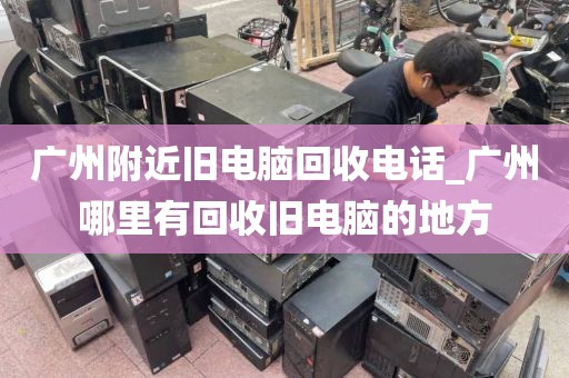 广州附近旧电脑回收电话_广州哪里有回收旧电脑的地方