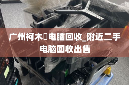 广州柯木塱电脑回收_附近二手电脑回收出售