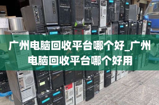 广州电脑回收平台哪个好_广州电脑回收平台哪个好用