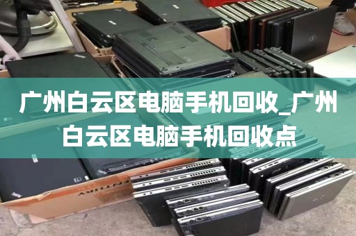 广州白云区电脑手机回收_广州白云区电脑手机回收点