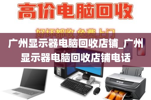 广州显示器电脑回收店铺_广州显示器电脑回收店铺电话