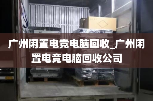 广州闲置电竞电脑回收_广州闲置电竞电脑回收公司