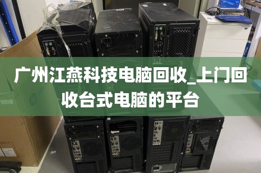 广州江燕科技电脑回收_上门回收台式电脑的平台