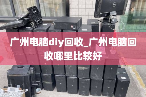 广州电脑diy回收_广州电脑回收哪里比较好