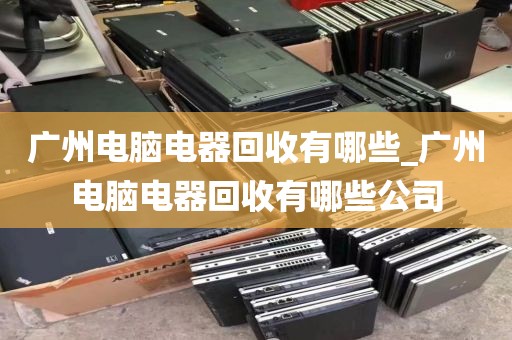 广州电脑电器回收有哪些_广州电脑电器回收有哪些公司