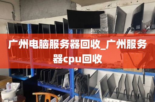 广州电脑服务器回收_广州服务器cpu回收