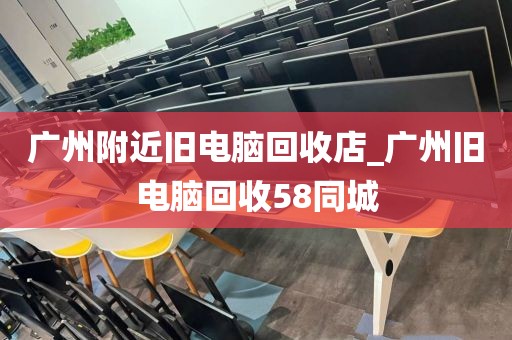 广州附近旧电脑回收店_广州旧电脑回收58同城