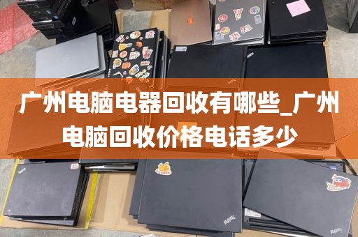 广州电脑电器回收有哪些_广州电脑回收价格电话多少